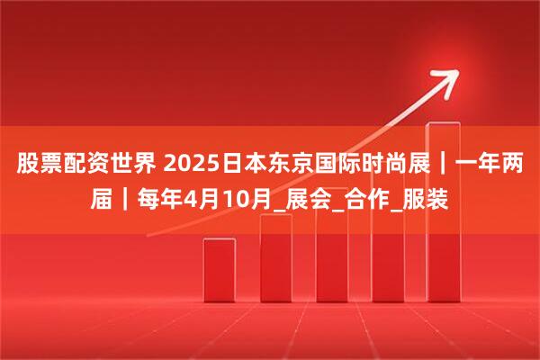 股票配资世界 2025日本东京国际时尚展｜一年两届｜每年4月10月_展会_合作_服装