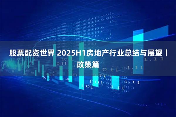 股票配资世界 2025H1房地产行业总结与展望丨政策篇