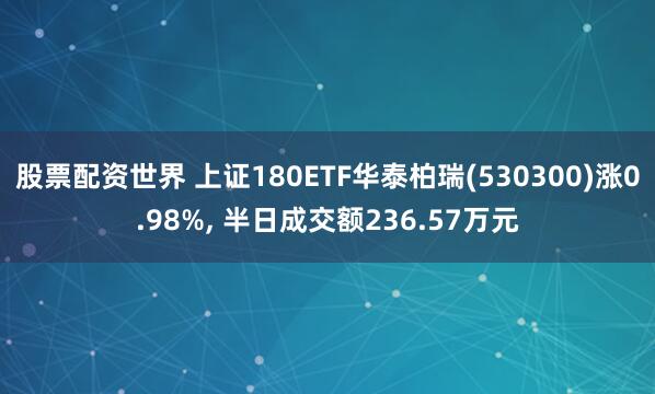 股票配资世界 上证180ETF华泰柏瑞(530300)涨0.98%, 半日成交额236.57万元