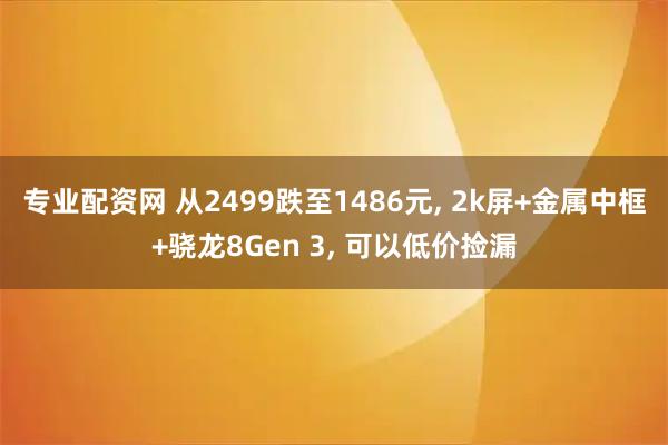 专业配资网 从2499跌至1486元, 2k屏+金属中框+骁龙8Gen 3, 可以低价捡漏