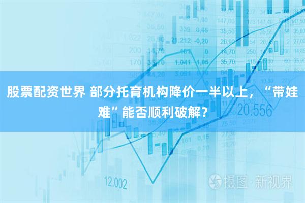 股票配资世界 部分托育机构降价一半以上，“带娃难”能否顺利破解？