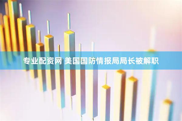 专业配资网 美国国防情报局局长被解职