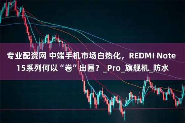 专业配资网 中端手机市场白热化，REDMI Note 15系列何以“卷”出圈？_Pro_旗舰机_防水