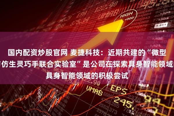 国内配资炒股官网 麦捷科技：近期共建的“微型驱动关节与仿生灵巧手联合实验室”是公司在探索具身智能领域的积极尝试