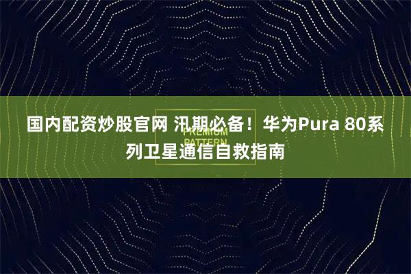 国内配资炒股官网 汛期必备！华为Pura 80系列卫星通信自救指南