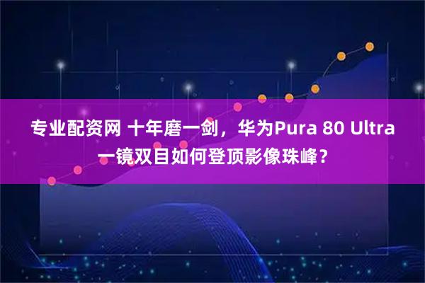 专业配资网 十年磨一剑，华为Pura 80 Ultra一镜双目如何登顶影像珠峰？
