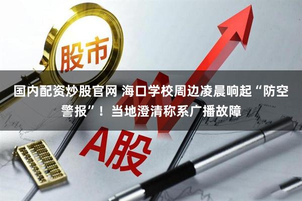 国内配资炒股官网 海口学校周边凌晨响起“防空警报”！当地澄清称系广播故障