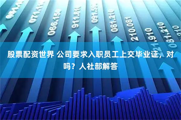 股票配资世界 公司要求入职员工上交毕业证，对吗？人社部解答