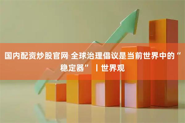 国内配资炒股官网 全球治理倡议是当前世界中的“稳定器” 丨世界观