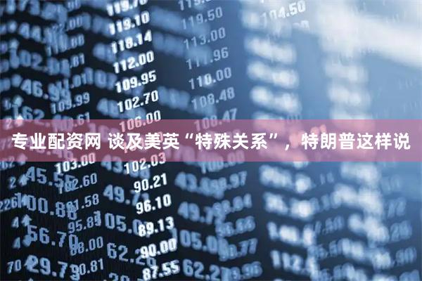 专业配资网 谈及美英“特殊关系”，特朗普这样说