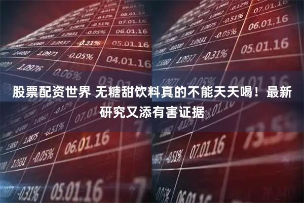 股票配资世界 无糖甜饮料真的不能天天喝！最新研究又添有害证据