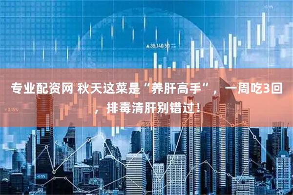 专业配资网 秋天这菜是“养肝高手”，一周吃3回，排毒清肝别错过！