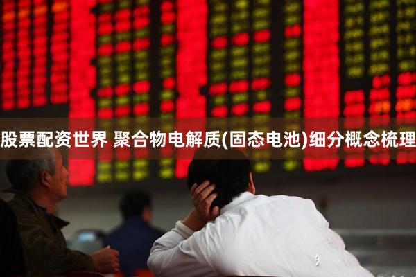 股票配资世界 聚合物电解质(固态电池)细分概念梳理