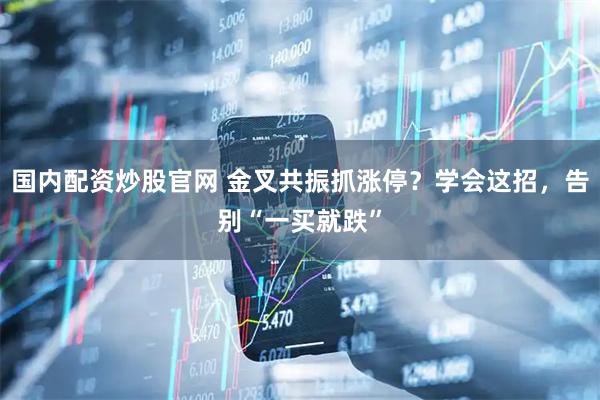 国内配资炒股官网 金叉共振抓涨停？学会这招，告别“一买就跌”