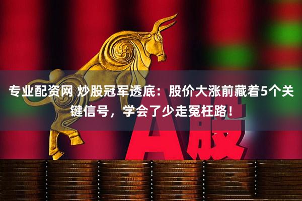 专业配资网 炒股冠军透底：股价大涨前藏着5个关键信号，学会了少走冤枉路！