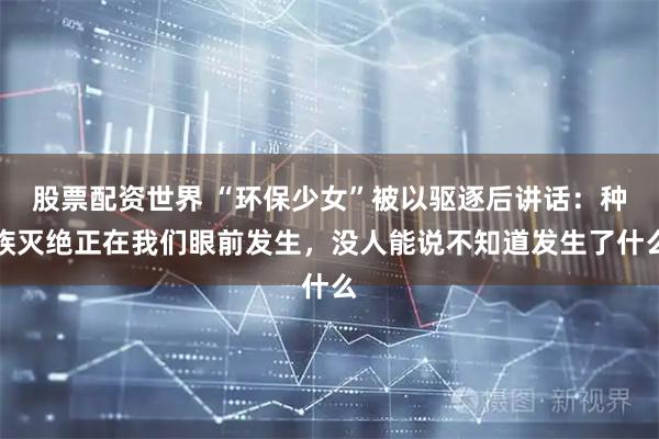 股票配资世界 “环保少女”被以驱逐后讲话：种族灭绝正在我们眼前发生，没人能说不知道发生了什么