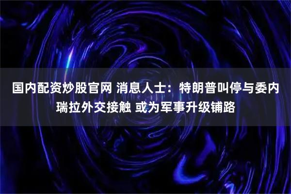 国内配资炒股官网 消息人士：特朗普叫停与委内瑞拉外交接触 或为军事升级铺路
