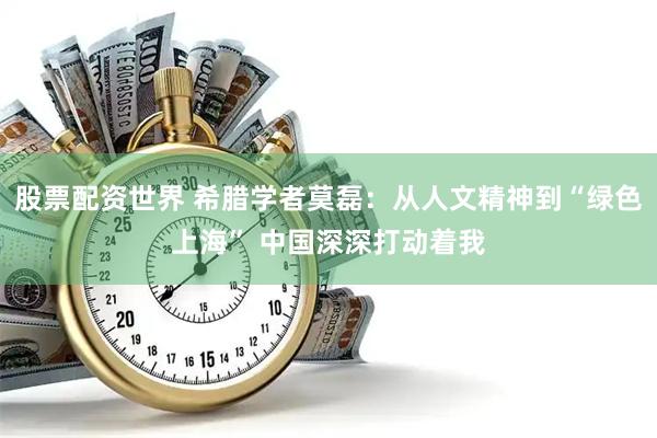 股票配资世界 希腊学者莫磊：从人文精神到“绿色上海” 中国深深打动着我