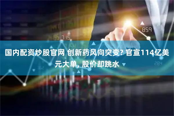 国内配资炒股官网 创新药风向突变? 官宣114亿美元大单, 股价却跳水