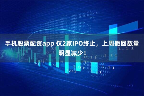 手机股票配资app 仅2家IPO终止，上周撤回数量明显减少！