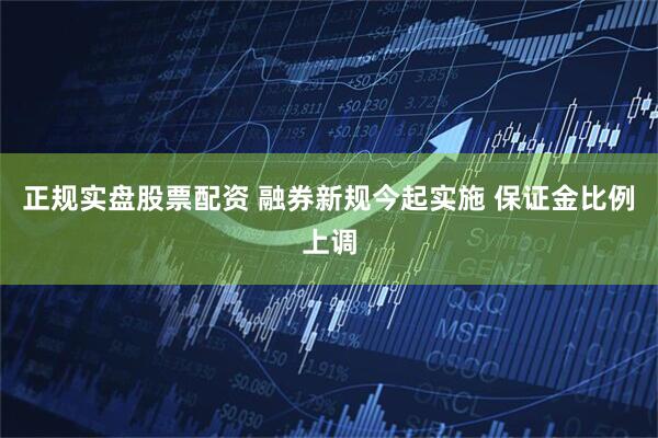正规实盘股票配资 融券新规今起实施 保证金比例上调