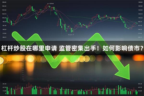 杠杆炒股在哪里申请 监管密集出手！如何影响债市？