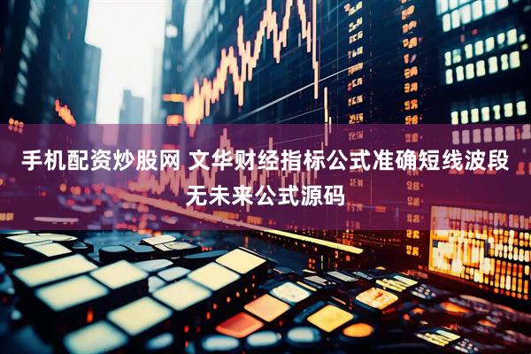 手机配资炒股网 文华财经指标公式准确短线波段无未来公式源码