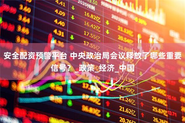 安全配资预警平台 中央政治局会议释放了哪些重要信号？_政策_经济_中国