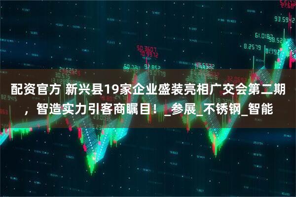 配资官方 新兴县19家企业盛装亮相广交会第二期，智造实力引客商瞩目！_参展_不锈钢_智能