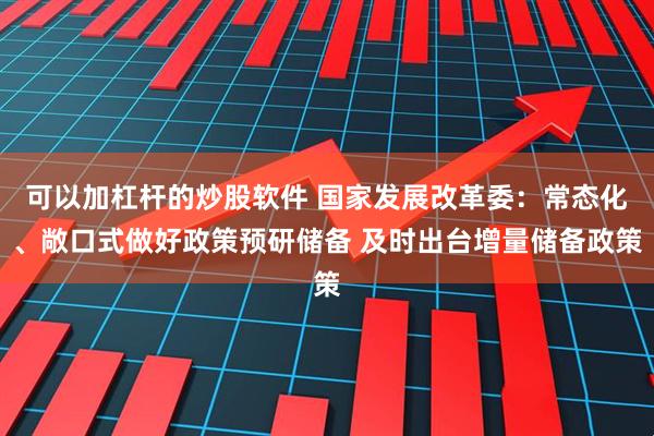 可以加杠杆的炒股软件 国家发展改革委：常态化、敞口式做好政策预研储备 及时出台增量储备政策