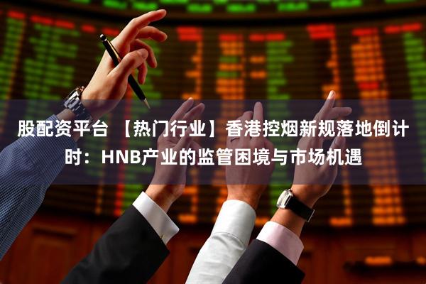股配资平台 【热门行业】香港控烟新规落地倒计时：HNB产业的监管困境与市场机遇