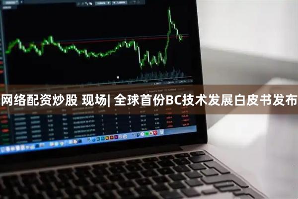 网络配资炒股 现场| 全球首份BC技术发展白皮书发布