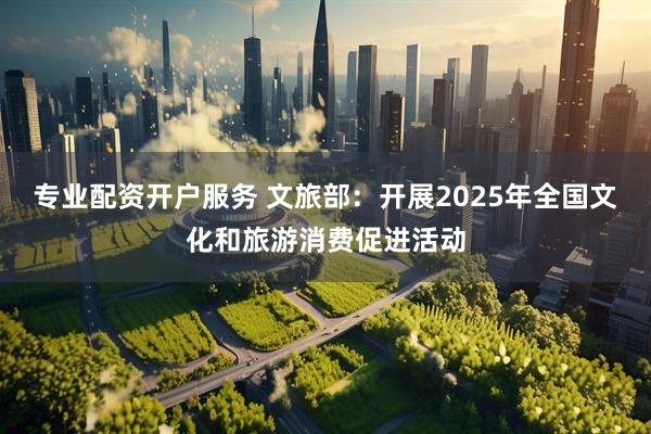 专业配资开户服务 文旅部：开展2025年全国文化和旅游消费促进活动