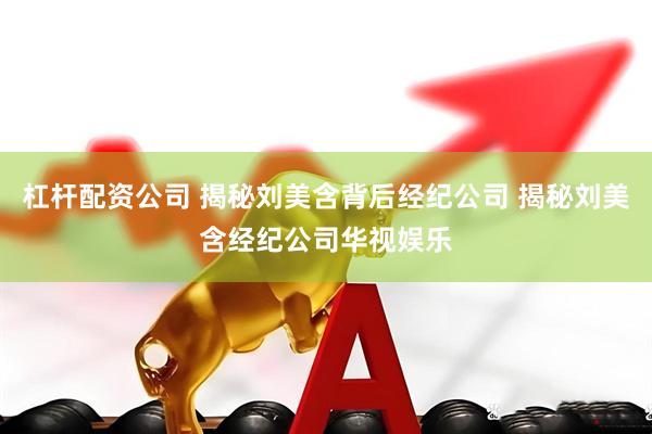 杠杆配资公司 揭秘刘美含背后经纪公司 揭秘刘美含经纪公司华视娱乐