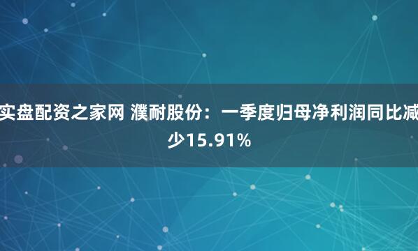 实盘配资之家网 濮耐股份：一季度归母净利润同比减少15.91%