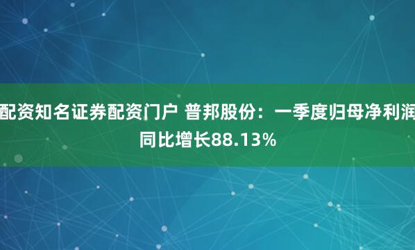 配资知名证券配资门户 普邦股份：一季度归母净利润同比增长88.13%