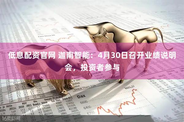 低息配资官网 迦南智能：4月30日召开业绩说明会，投资者参与