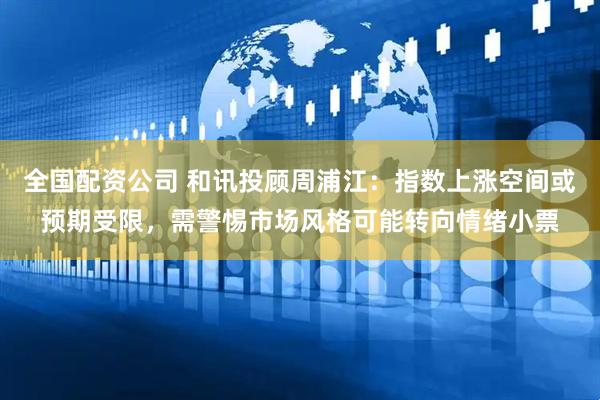 全国配资公司 和讯投顾周浦江：指数上涨空间或预期受限，需警惕市场风格可能转向情绪小票