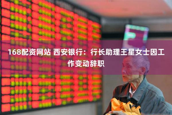 168配资网站 西安银行：行长助理王星女士因工作变动辞职