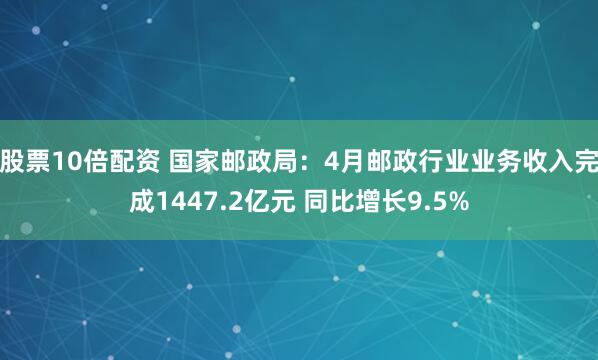 股票10倍配资 国家邮政局：4月邮政行业业务收入完成1447.2亿元 同比增长9.5%