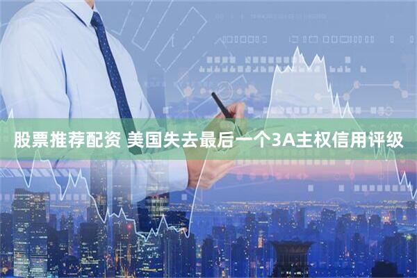 股票推荐配资 美国失去最后一个3A主权信用评级