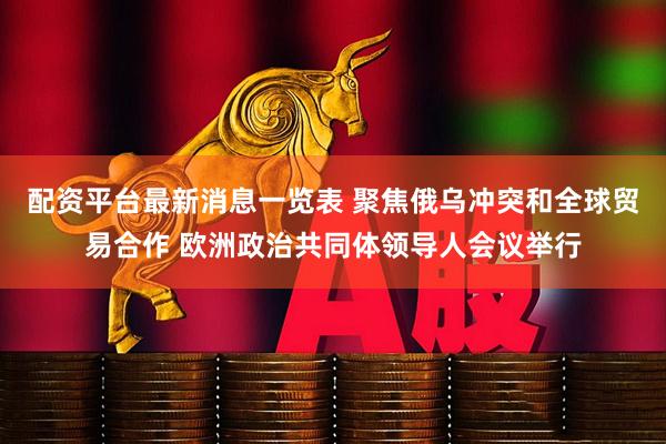 配资平台最新消息一览表 聚焦俄乌冲突和全球贸易合作 欧洲政治共同体领导人会议举行