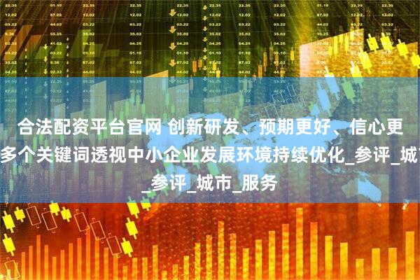 合法配资平台官网 创新研发、预期更好、信心更足……多个关键词透视中小企业发展环境持续优化_参评_城市_服务