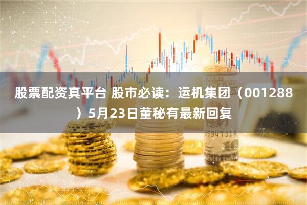 股票配资真平台 股市必读：运机集团（001288）5月23日董秘有最新回复