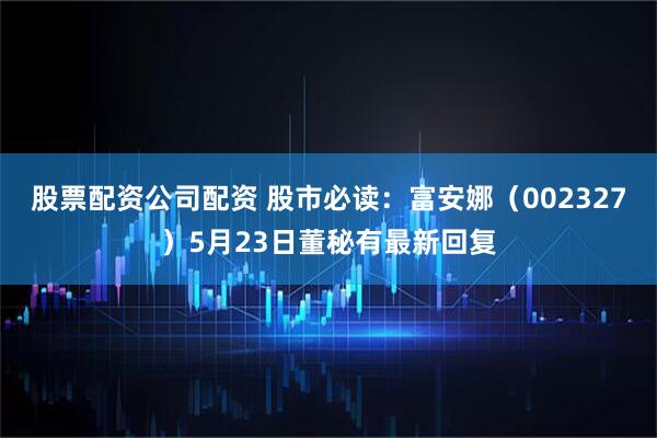 股票配资公司配资 股市必读：富安娜（002327）5月23日董秘有最新回复