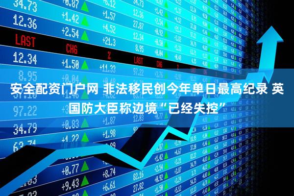 安全配资门户网 非法移民创今年单日最高纪录 英国防大臣称边境“已经失控”