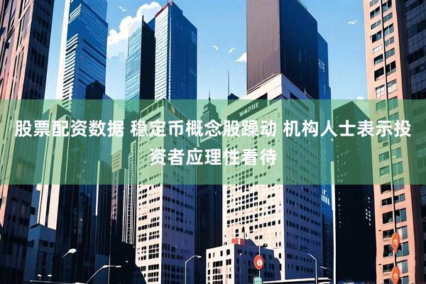 股票配资数据 稳定币概念股躁动 机构人士表示投资者应理性看待