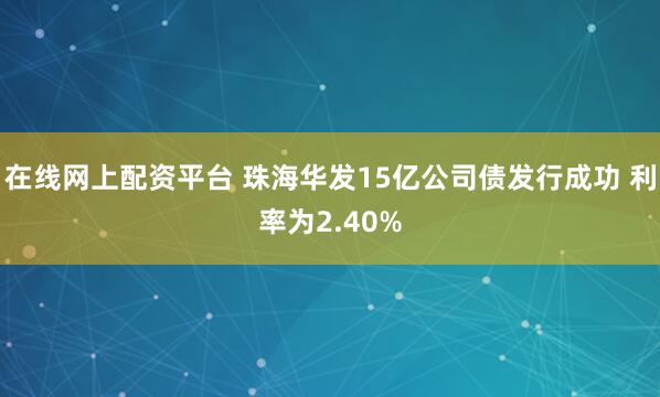 在线网上配资平台 珠海华发15亿公司债发行成功 利率为2.40%