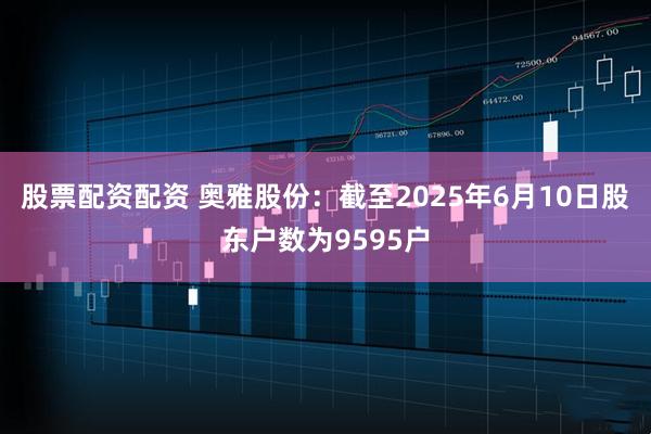 股票配资配资 奥雅股份：截至2025年6月10日股东户数为9595户