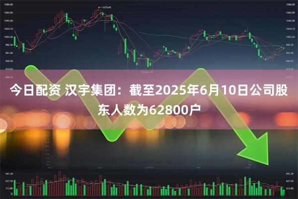 今日配资 汉宇集团：截至2025年6月10日公司股东人数为62800户